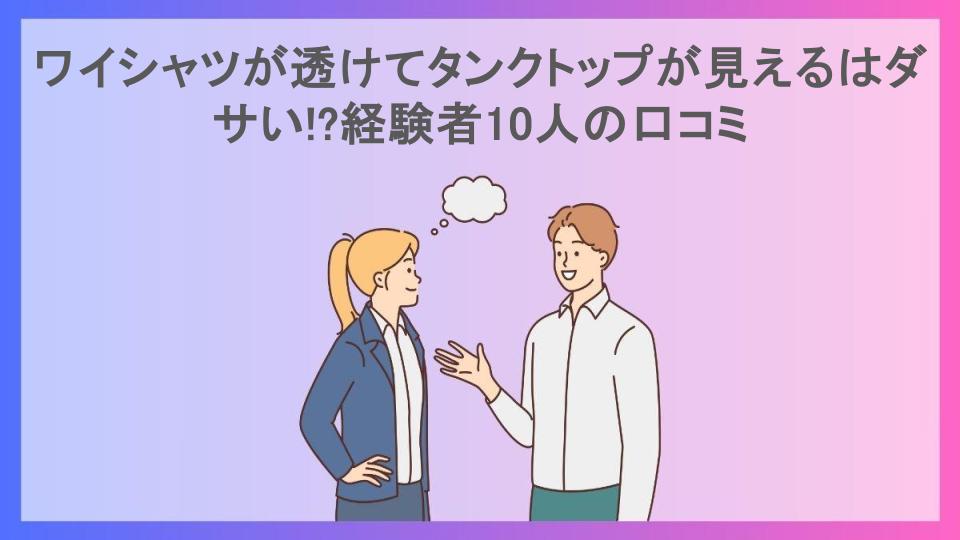 ワイシャツが透けてタンクトップが見えるはダサい!?経験者10人の口コミ